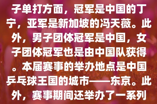 在男子单打方面，冠军是中国的马龙，亚军是中国的许昕。女子单打方面，冠军是中国的丁宁，亚军是新加坡的冯天薇。此外，男子团体冠军是中国，女子团体冠军也是由中国队获得。本届赛事的举办地点是中国乒乓球王国的城市——东京。此外，赛事期间还举办了一系列乒乓球相关的活动，如乒乓球文化展览等。