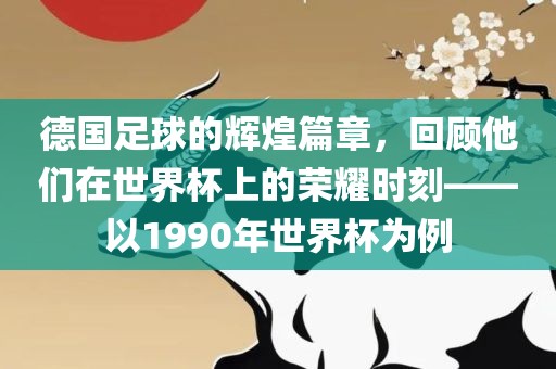 德国足球的辉煌篇章，回顾他们在世界杯上的荣耀时刻——以1990年世界杯为例