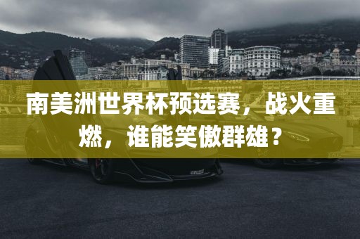 南美洲世界杯预选赛，战火重燃，谁能笑傲群雄？