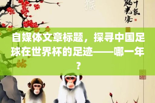 自媒体文章标题，探寻中国足球在世界杯的足迹——哪一年？