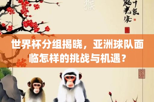世界杯分组揭晓，亚洲球队面临怎样的挑战与机遇？