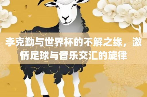 李克勤与世界杯的不解之缘，激情足球与音乐交汇的旋律