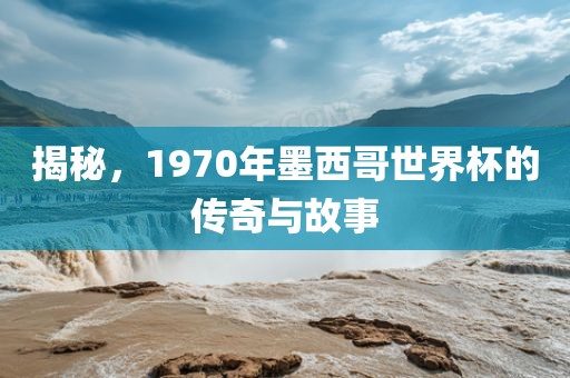 揭秘，1970年墨西哥世界杯的传奇与故事