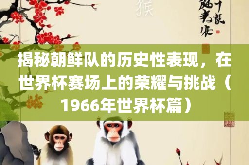 揭秘朝鲜队的历史性表现，在世界杯赛场上的荣耀与挑战（1966年世界杯篇）