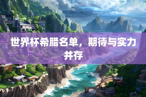 世界杯希腊名单，期待与实力并存