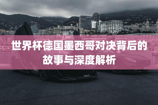 世界杯德国墨西哥对决背后的故事与深度解析