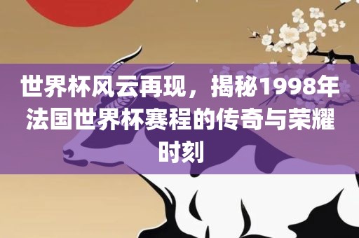 世界杯风云再现，揭秘1998年法国世界杯赛程的传奇与荣耀时刻