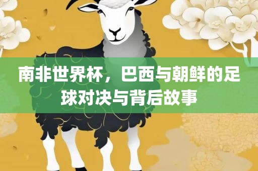 南非世界杯，巴西与朝鲜的足球对决与背后故事