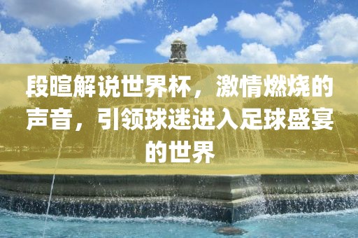 段暄解说世界杯，激情燃烧的声音，引领球迷进入足球盛宴的世界