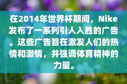 在2014年世界杯期间，Nike发布了一系列引人入胜的广告。这些广告旨在激发人们的热情和激情，并强调体育精神的力量。