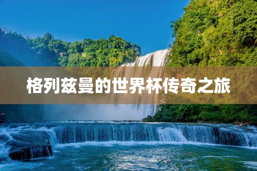 格列兹曼的世界杯传奇之旅