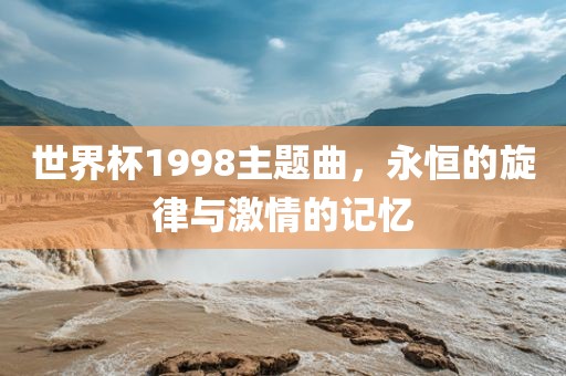 世界杯1998主题曲，永恒的旋律与激情的记忆