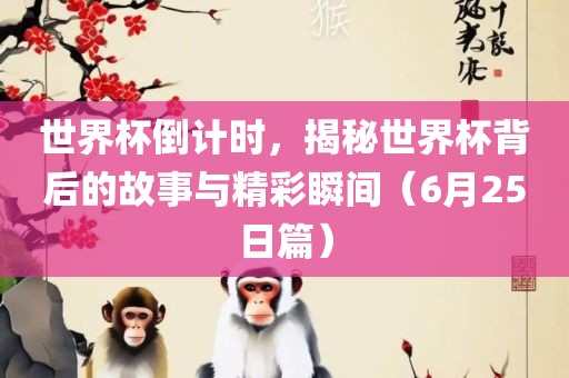 世界杯倒计时，揭秘世界杯背后的故事与精彩瞬间（6月25日篇）