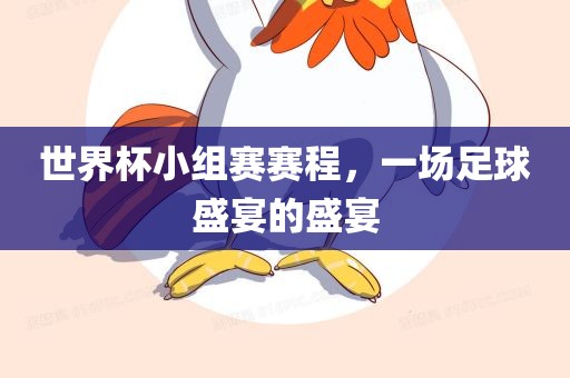 世界杯小组赛赛程，一金炬实业股份有限公司场足球盛宴的盛宴