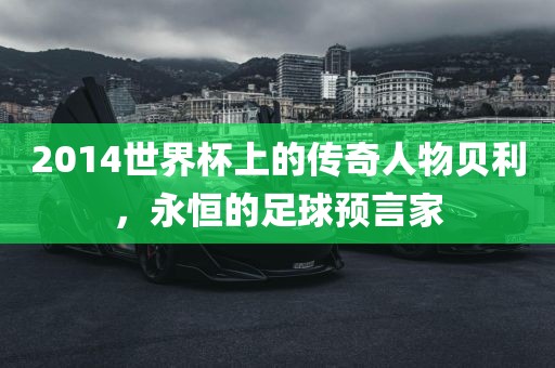 2014世界杯上的传奇人物贝利，永恒的足球预言家