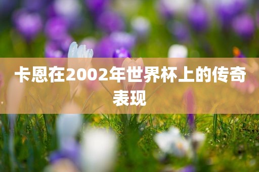 卡恩在2002年世界杯上的传奇表现