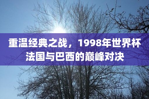 重温经典之战，1998年世界杯法国与巴西的巅峰对决