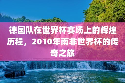 德国队在世界杯赛场上的辉煌历程，2010年南非世界杯的传奇之旅