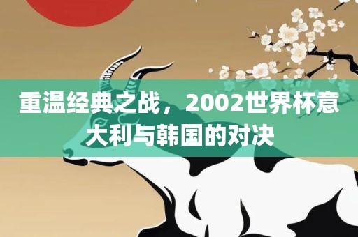 重温经典之战，2002世界杯意大利与韩国的对决