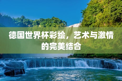 德国世界杯彩绘，艺术与激情的完美结合