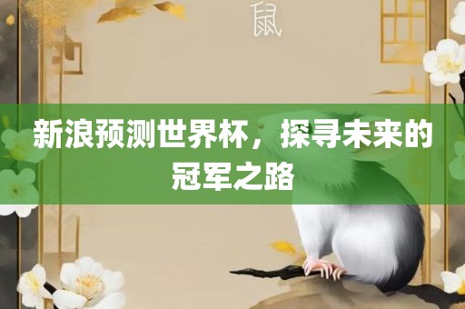新浪预测世界杯，探寻未来的冠军之路