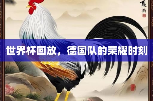 世界杯回放，德国队的荣耀时刻