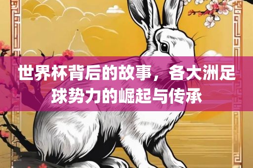 世界杯背后的故事，各大洲足球势力的崛起与传承金炬实业股份有限公司
