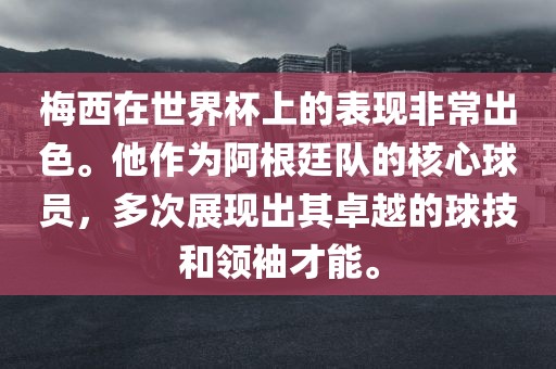 梅西在世界杯上的表现非常出色。他作为阿根廷队的核心球员，多次展现出其卓越的球技和领袖才能。