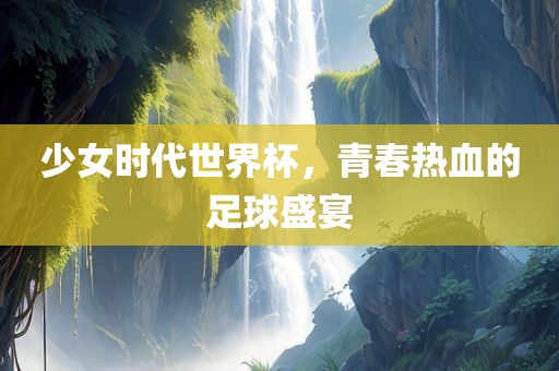 少女时代世界杯，青春热血的足球盛宴