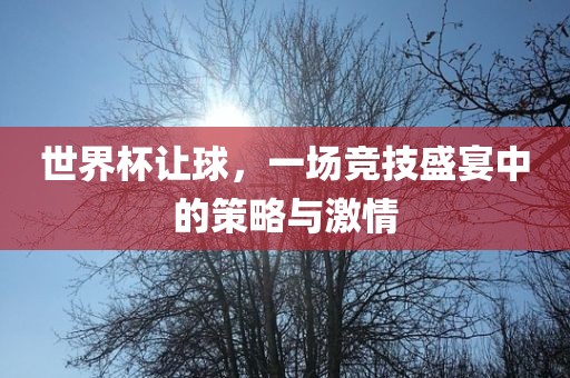 世界杯让球，一场竞技盛宴中的策略与激情