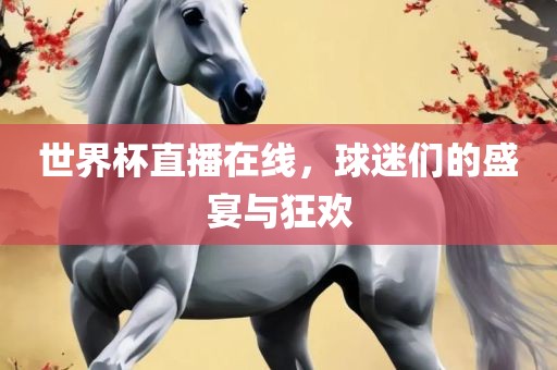 世界杯直播在线，球迷们的盛宴与狂欢金炬实业股份有限公司