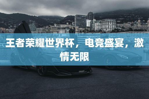 王者荣耀世界杯，电竞盛宴，激情无限