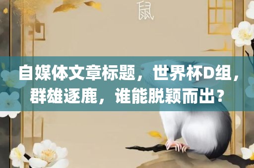 自媒体文章标题，世界杯D组，群雄逐鹿，谁能脱颖而出？