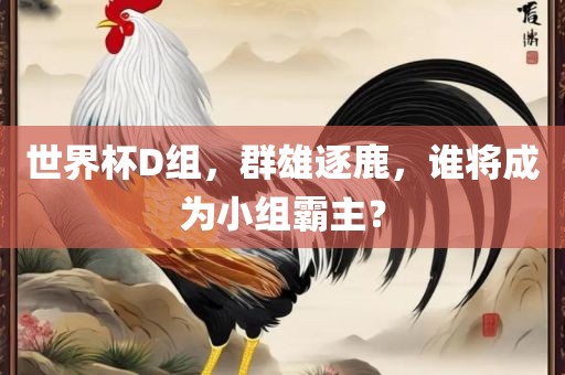 世界杯D组，群雄逐鹿，谁将成为小组霸主？