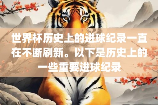 世界杯历史上的进球纪录一直在不断刷新。以下是历史上的一些重要进球纪录