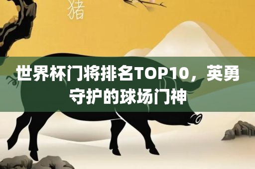 世界杯门将排名TOP10，英勇守护的球场门神