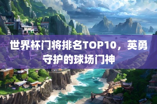世界杯门将排名TOP10，英勇守护的球场门神
