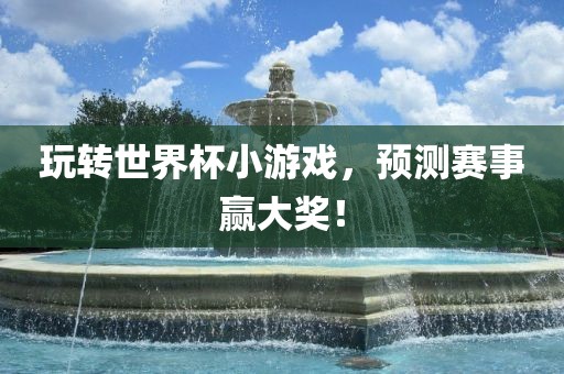 玩转世界杯小游戏，预测赛事赢大奖！