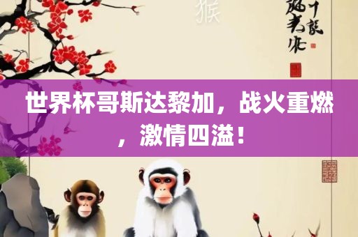 世界杯哥斯达黎加，战火重燃，激情四溢！