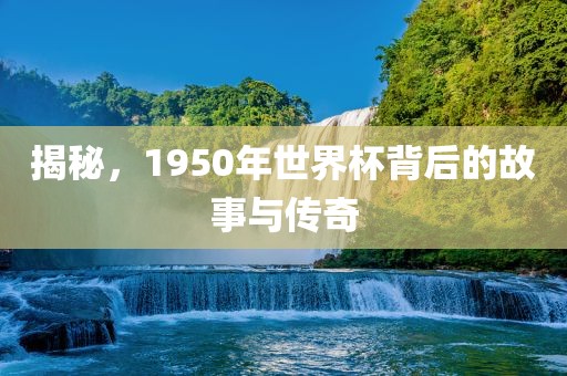 揭秘，1950年世界杯背后的故事与传奇