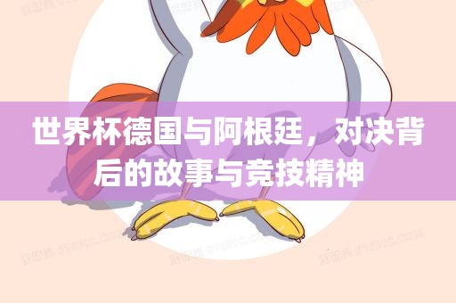世界杯德国与阿根廷，对决背后的故事与竞技精神