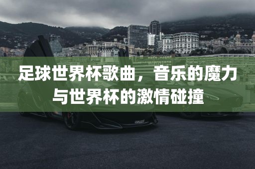 足球世界杯歌曲，音乐的魔力与世界杯的激情碰撞