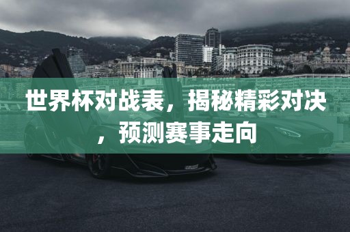 世界杯对战表，揭秘精彩对决，预测赛事走向