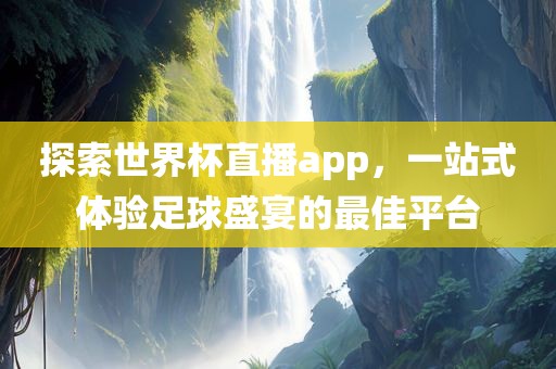 探索世界杯直播app，一站式体验足球盛宴的最佳平台