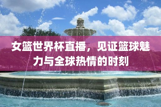 女篮世界杯直播，见证篮球魅力与全球热情的时刻