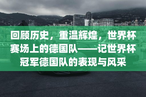 回顾历史，重温辉煌，世界杯赛场上的德国队——记世界杯冠军德国队的表现与风采