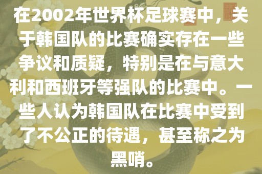 在2002年世界杯足球赛中，关于韩国队的比赛确实存在一些争议和质疑，特别是在与意大利和西班牙等强队的比赛中。一些人认为韩国队在比赛中受到了不公正的待遇，甚至称之为黑哨。金炬实业股份有限公司