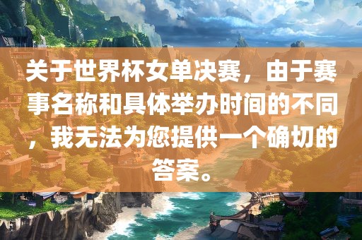 关于世界杯女单决赛，由于赛事名称和具体举办时间的不同，我无法为您提供一个确切的答案。