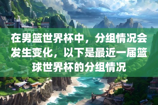 在男篮世界杯中，分组情况会发生变化，以下是最近一届篮球世界杯的分组情况金炬实业股份有限公司