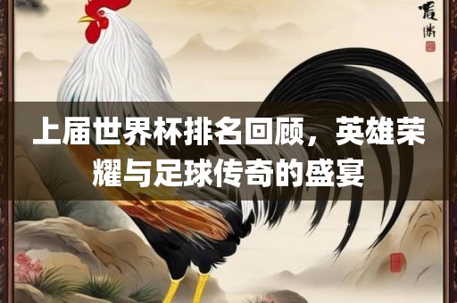 上届世界杯排名回顾，英雄荣耀与足球传奇的盛宴金炬实业股份有限公司